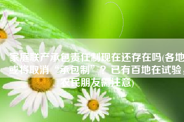 家庭联产承包责任制现在还存在吗(各地或将取消“承包制”？已有百地在试验，农民朋友需注意)