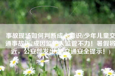 事故现场如何判断成人意识(少年儿童交通事故近7成因监护人监管不力！暑假将近，公安部发出3类交通安全提示！)