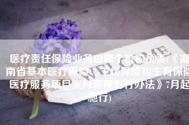 医疗责任保险业务由哪个机构负责(《湖南省基本医疗保险、工伤保险和生育保险医疗服务项目支付管理暂行办法》7月起施行)