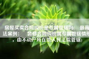 房屋买卖合同纠纷是专属管辖吗(​最高法案例：​装修合同纠纷属专属管辖情形，由不动产所在地人民法院管辖)