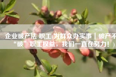 企业破产法 职工(为群众办实事｜破产不“破”职工权益，我们一直在努力！)