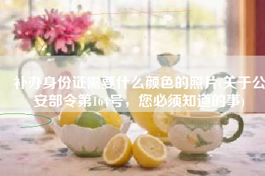 补办身份证需要什么颜色的照片(关于公安部令第164号，您必须知道的事)