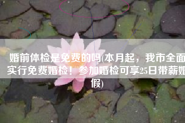 婚前体检是免费的吗(本月起，我市全面实行免费婚检！参加婚检可享25日带薪婚假)