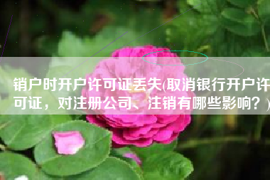 销户时开户许可证丢失(取消银行开户许可证，对注册公司、注销有哪些影响？)