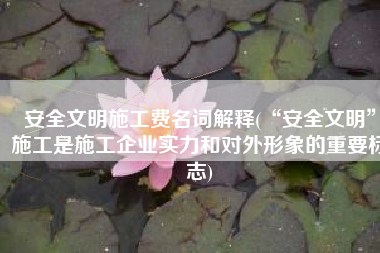 安全文明施工费名词解释(“安全文明”施工是施工企业实力和对外形象的重要标志)