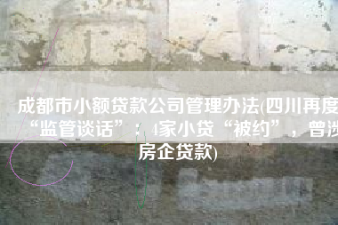 成都市小额贷款公司管理办法(四川再度“监管谈话”：4家小贷“被约”，曾涉房企贷款)