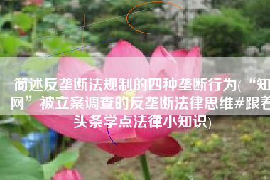 简述反垄断法规制的四种垄断行为(“知网”被立案调查的反垄断法律思维#跟着头条学点法律小知识)
