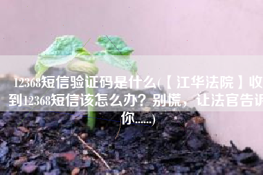 12368短信验证码是什么(【江华法院】收到12368短信该怎么办？别慌，让法官告诉你......)