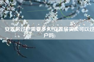 安置房过户需要多久(安置房买卖可以过户吗)