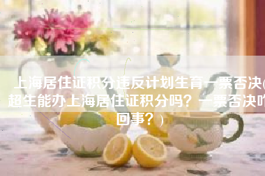 上海居住证积分违反计划生育一票否决(超生能办上海居住证积分吗？一票否决咋回事？)