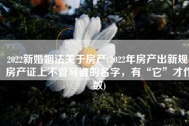 2022新婚姻法关于房产(2022年房产出新规：房产证上不管写谁的名字，有“它”才作数)