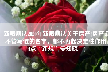 新婚姻法2020年新婚姻法关于房产(房产证不管写谁的名字，都不再起决定性作用，4点“新规”需知晓​)