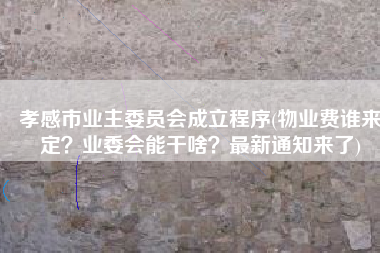 孝感市业主委员会成立程序(物业费谁来定？业委会能干啥？最新通知来了)