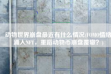 动物世界崩盘最近有什么情况(FOMO情绪涌入NFT，重蹈动物币崩盘覆辙？)