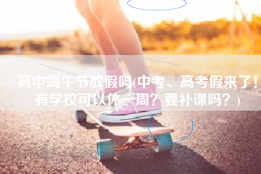 高中端午节放假吗(中考、高考假来了！有学校可以休一周？要补课吗？)