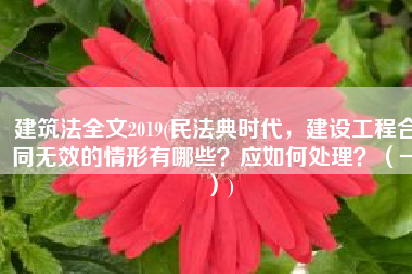 建筑法全文2019(民法典时代，建设工程合同无效的情形有哪些？应如何处理？（一）)