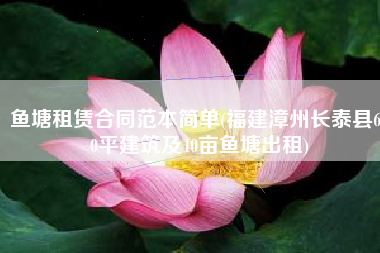 鱼塘租赁合同范本简单(福建漳州长泰县600平建筑及40亩鱼塘出租)