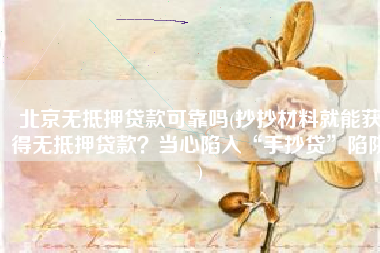 北京无抵押贷款可靠吗(抄抄材料就能获得无抵押贷款？当心陷入“手抄贷”陷阱)