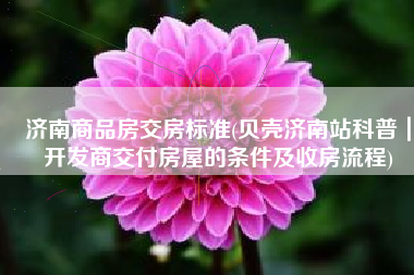 济南商品房交房标准(贝壳济南站科普｜开发商交付房屋的条件及收房流程)