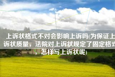 上诉状格式不对会影响上诉吗(为保证上诉状质量，法院对上诉状规定了固定格式，怎样写上诉状呢)