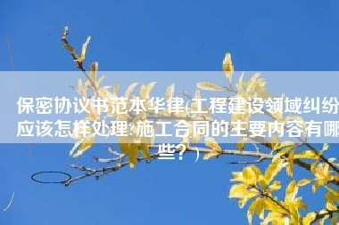 保密协议书范本华律(工程建设领域纠纷应该怎样处理?施工合同的主要内容有哪些？)