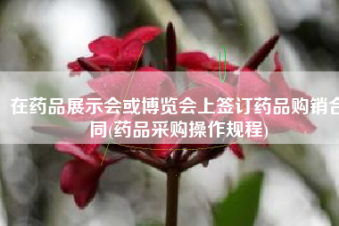 在药品展示会或博览会上签订药品购销合同(药品采购操作规程)