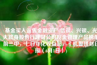 基金买入返售金融资产(信银、兴银、光大跻身股份行理财公司现金管理产品榜单前三甲，七日年化收益超3%丨机警理财日报（6月1日）)