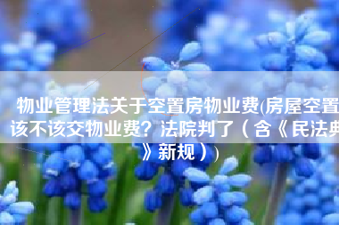 物业管理法关于空置房物业费(房屋空置该不该交物业费？法院判了（含《民法典》新规）)