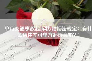 单方交通事故起诉状(婚姻法规定：有什么条件才可单方起诉离婚？)