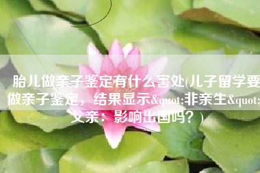 胎儿做亲子鉴定有什么害处(儿子留学要做亲子鉴定，结果显示"非亲生"，父亲：影响出国吗？)