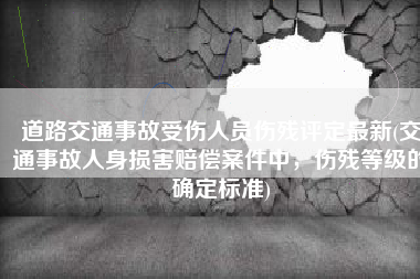 道路交通事故受伤人员伤残评定最新(交通事故人身损害赔偿案件中，伤残等级的确定标准)