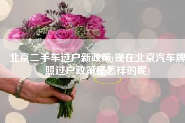 北京二手车过户新政策(现在北京汽车牌照过户政策是怎样的呢)
