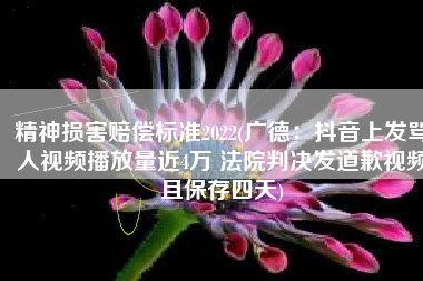 精神损害赔偿标准2022(广德：抖音上发骂人视频播放量近4万 法院判决发道歉视频且保存四天)