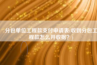 分包单位工程款支付申请表(收到分包工程款怎么开收据？)