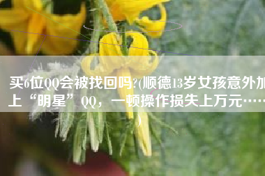 买6位QQ会被找回吗?(顺德13岁女孩意外加上“明星”QQ，一顿操作损失上万元……)