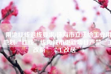 用地红线退线要求(珠海市立法给工业用地划“红线”线内城市更新项目严禁“工改商”“工改居”)