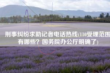 刑事纠纷求助记者电话热线(110受理范围有哪些？国务院办公厅明确了)