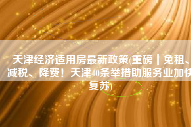 天津经济适用房最新政策(重磅｜免租、减税、降费！天津40条举措助服务业加快复苏)