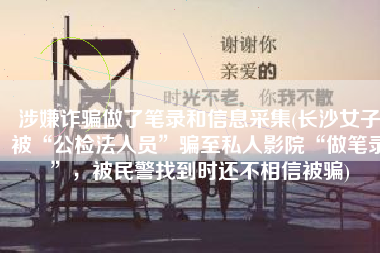涉嫌诈骗做了笔录和信息采集(长沙女子被“公检法人员”骗至私人影院“做笔录”，被民警找到时还不相信被骗)