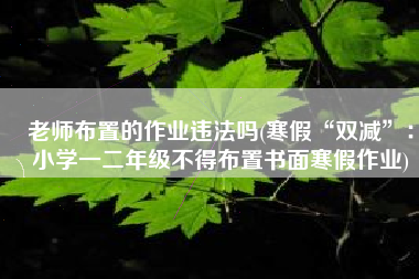 老师布置的作业违法吗(寒假“双减”：小学一二年级不得布置书面寒假作业)