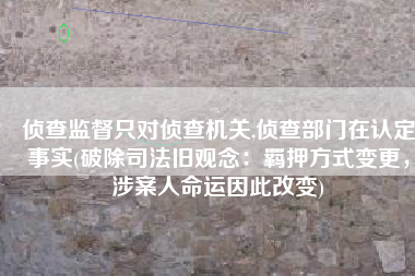 侦查监督只对侦查机关,侦查部门在认定事实(破除司法旧观念：羁押方式变更，涉案人命运因此改变)