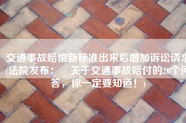 交通事故赔偿新标准出来后增加诉讼请求(法院发布：​关于交通事故赔付的20个问答，你一定要知道！)