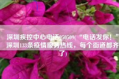 深圳疾控中心电话950509(“电话发你！”深圳133条疫情服务热线，每个街道都齐了)
