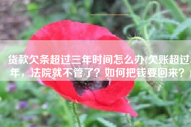 货款欠条超过三年时间怎么办(欠账超过3年，法院就不管了？如何把钱要回来？)