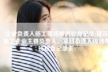 企业负责人施工现场带班检查记录(建筑施工企业主要负责人、项目负责人现场带班检查记录表)