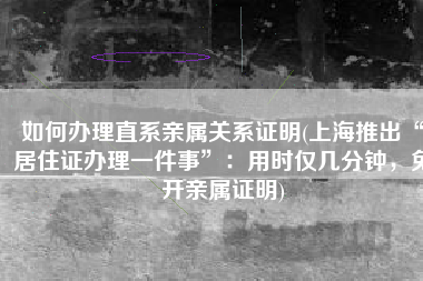 如何办理直系亲属关系证明(上海推出“居住证办理一件事”：用时仅几分钟，免开亲属证明)