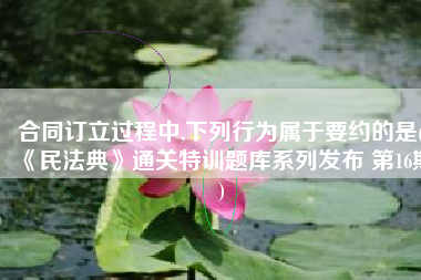 合同订立过程中,下列行为属于要约的是(《民法典》通关特训题库系列发布 第16期)