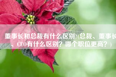 董事长和总裁有什么区别?(总裁、董事长、CEO有什么区别？哪个职位更高？)