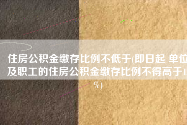住房公积金缴存比例不低于(即日起 单位及职工的住房公积金缴存比例不得高于12%)