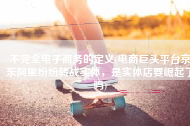 不完全电子商务的定义(电商巨头平台京东阿里纷纷转战实体，是实体店要崛起了吗)